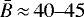 $\bar{B}\,{\approx}\,40\hbox{--}45$