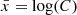 $ \bar{x}=\log(C) $
