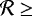 $\mathcal{R}\geq$