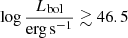 $ \log \frac{L_{\mathrm{bol}}}{\mathrm{erg\,s^{-1}}}\gtrsim46.5 $