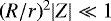 $(R/r)^2 |Z| \ll 1$