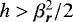 $h > \beta_{\bm r}^2/2$