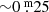 $ {\sim}0{{\overset{\text{ m}}{.}}}25 $