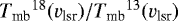 ${{{T_{\textrm{mb}}}}}^{18}({{{v_{\textrm{lsr}}}}})/{{{T_{\textrm{mb}}}}}^{13}({{{v_{\textrm{lsr}}}}})$