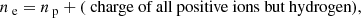 $$ \begin{aligned} n_\text{ e} = n_\text{ p} + (\text{ charge} \text{ of} \text{ all} \text{ positive} \text{ ions} \text{ but} \text{ hydrogen}), \end{aligned} $$