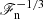$ \mathscr{F}_{\mathrm{n}}^{-1/3} $
