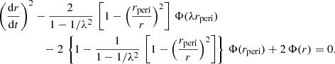 $$ \begin{aligned} \left({\mathrm{d} r\over \mathrm{d} t}\right)^2&-{2\,\over 1-1/\lambda ^2}\,\left[1- \left({r_{\rm peri} \over r}\right)^2\right] \,\Phi (\lambda r_{\rm peri})\nonumber \\&\quad -2\,\left\{ 1-{1\over 1-1/\lambda ^2}\,\left[1-\left({r_{\rm peri}\over r}\right)^2\right]\right\} \,\Phi (r_{\rm peri}) + 2\,\Phi (r) = 0. \end{aligned} $$