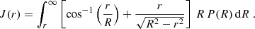 $$ \begin{aligned} J(r) = \int _r^\infty \left[\cos ^{-1} \left({r\over R}\right)+{r\over \sqrt{R^2-r^2}}\right]\, R\,P(R)\,\mathrm{d} R \ . \end{aligned} $$