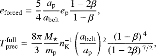 \begin{align*}& e_{\mathrm{forced}}=\frac{5}{4}\frac{a_{\mathrm{p}}}{a_{\mathrm{belt}}} e_{\mathrm{p}} \frac{1-2\beta}{1-\beta}\text{,}\nonumber\\[5pt] & T_{\mathrm{prec}}^{\mathrm{full}}=\frac{8\pi}{3}\frac{M_{\star}}{m_{\mathrm{p}}}n_{\mathrm{K}}^{-1} \left(\frac{a_{\mathrm{belt}}}{a_{\mathrm{p}}}\right){}^2 \frac{\left(1-\beta\right){}^{4}}{\left(1-2\beta\right){}^{7/2}}\text{,} \end{align*}