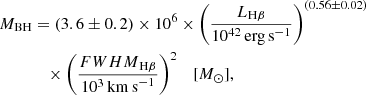 $$ \begin{aligned} M_{\rm BH}&= (3.6\pm 0.2)\times 10^6 \times \left(\frac{L_{\mathrm{H}\beta }}{10^{42}\,\mathrm{erg\,s}^{-1}}\right)^{(0.56\pm 0.02)} \nonumber \\&\quad \times \left(\frac{{FWHM}_{\mathrm{H}\beta }}{10^3\,\mathrm{km\,s}^{-1}}\right)^2 \quad [M_{\odot }], \end{aligned} $$