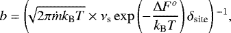 \begin{equation*} b=\left(\!\!\sqrt{2 \pi \dot{m} k_{\textrm{B}} T} \times \nu_{\textrm{s}} \exp\left(-\frac{\Delta F^o}{k_{\textrm{B}} T}\right) \delta_{\textrm{site}}\right){}^{-1},\end{equation*}