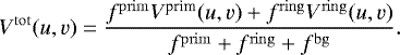 \begin{equation*} V^{\mathrm{tot}}(u,v) = \frac{f^{\mathrm{prim}} V^{\textrm{prim}}(u,v) &#x002B; f^{\mathrm{ring}} V^{\mathrm{ring}}(u,v) }{ f^{\mathrm{prim}} &#x002B; f^{\mathrm{ring}} &#x002B; f^{\mathrm{bg}} }. \end{equation*}