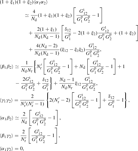 $$ \begin{aligned}&(1+\xi _1)(1+\xi _2)\langle \alpha _1\alpha _2\rangle \nonumber \\&\qquad \qquad \qquad \simeq \frac{4}{N_{\rm d}} (1+\xi _1)(1+\xi _2)\left[\frac{G^\mathrm{t}_{12}}{G^\mathrm{p}_1\,G^\mathrm{p}_2} - 1\right] \nonumber \\&\qquad \qquad \qquad \quad + \frac{2(1+\xi _1)}{N_{\rm d}(N_{\rm d}-1)}\left[ \frac{\delta _{12}}{G^\mathrm{p}_1}- 2(1+\xi _2)\frac{G^\mathrm{t}_{12}}{G^\mathrm{p}_1\,G^\mathrm{p}_2} +(1+\xi _2) \right] \nonumber \\&\qquad \qquad \qquad \quad + \frac{4(N_{\rm d}-2)}{N_{\rm d}(N_{\rm d}-1)}(\xi _{12}-\xi _1\xi _2)\frac{G^\mathrm{t}_{12}}{G^\mathrm{p}_1\,G^\mathrm{p}_2} ,\nonumber \\&\langle \beta _1\beta _2\rangle \simeq \frac{1}{N_{\rm d}N_{\rm r}}\Biggl \{ N^{\prime }_{\rm r}\left[\frac{G^\mathrm{t}_{12}}{G^\mathrm{p}_1\,G^\mathrm{p}_2}-1\right] + N_{\rm d}\left[\frac{G^\mathrm{t}_{12}}{G^\mathrm{p}_1\,G^\mathrm{p}_2}-1\right] + 1 \nonumber \\&\qquad \quad \;\; - \frac{2G^\mathrm{t}_{12}}{G^\mathrm{p}_1\,G^\mathrm{p}_2} + \frac{\delta _{12}}{G^\mathrm{p}_1} \Biggr \} + \frac{N_{\rm d}-1}{N_{\rm d}N_{\rm r}}\xi _{12}\frac{G^\mathrm{t}_{12}}{G^\mathrm{p}_1\,G^\mathrm{p}_2} ,\nonumber \\&\langle \gamma _1\gamma _2\rangle = \frac{2}{N^{\prime }_{\rm r}(N^{\prime }_{\rm r}-1)}\left\{ 2(N^{\prime }_{\rm r}-2)\left[\frac{G^\mathrm{t}_{12}}{G^\mathrm{p}_1\,G^\mathrm{p}_2} - 1\right] + \frac{\delta _{12}}{G^\mathrm{p}_1} - 1\right\} ,\nonumber \\&\langle \alpha _1\beta _2\rangle \simeq \frac{2}{N_{\rm d}}\left[\frac{G^\mathrm{t}_{12}}{G^\mathrm{p}_1\,G^\mathrm{p}_2} - 1\right] ,\nonumber \\&\langle \beta _1\gamma _2\rangle = \frac{2}{N^{\prime }_{\rm r}}\left[\frac{G^\mathrm{t}_{12}}{G^\mathrm{p}_1\,G^\mathrm{p}_2} - 1\right] ,\nonumber \\&\langle \alpha _1\gamma _2\rangle = 0, \end{aligned} $$