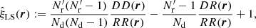 $$ \begin{aligned} \hat{\xi }_{\rm LS}({\boldsymbol{r}}) := \frac{N^{\prime }_{\rm r}(N^{\prime }_{\rm r}-1)}{N_{\rm d}(N_{\rm d}-1)}\frac{DD({\boldsymbol{r}})}{RR({\boldsymbol{r}})} - \frac{N^{\prime }_{\rm r}-1}{N_{\rm d}}\frac{DR({\boldsymbol{r}})}{RR({\boldsymbol{r}})} + 1 , \end{aligned} $$