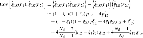 $$ \begin{aligned} \mathrm{Cov}\left[\hat{\xi }_{\rm LS}({\boldsymbol{r}}_1),\hat{\xi }_{\rm LS}({\boldsymbol{r}}_2)\right]&\equiv \left\langle \hat{\xi }_{\rm LS}({\boldsymbol{r}}_1)\hat{\xi }_{\rm LS}({\boldsymbol{r}}_2)\right\rangle - \left\langle \hat{\xi }_{\rm LS}({\boldsymbol{r}}_1)\right\rangle \left\langle \hat{\xi }_{\rm LS}({\boldsymbol{r}}_2)\right\rangle \nonumber \\&\simeq (1+\xi _1)(1+\xi _2)p_{12} + 4p^\mathrm{c}_{12}\nonumber \\&\quad + (1-\xi _1)(1-\xi _2)\,p^\mathrm{r}_{12} + 4\xi _1\xi _2(t_{12}+t^\mathrm{r}_{12})\nonumber \\&\quad + 4\frac{N_{\rm d}-2}{N_{\rm d}-1}(\xi _{12}-\xi _1\xi _2)q_{12} + 4\frac{N_{\rm d}-1}{N_{\rm d}}\xi _{12}q^\mathrm{r}_{12}. \end{aligned} $$