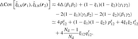 $$ \begin{aligned} \Delta \mathrm{Cov}\left[\hat{\xi }_{\rm LS}({\boldsymbol{r}}_1),\hat{\xi }_{\rm LS}({\boldsymbol{r}}_2)\right]&\eqsim 4\Delta \langle \beta _1\beta _2\rangle + (1-\xi _1)(1-\xi _2)\langle \gamma _1\gamma _2\rangle \nonumber \\&\quad - 2(1-\xi _1)\langle \gamma _1\beta _2\rangle - 2(1-\xi _2)\langle \beta _1\gamma _2\rangle \nonumber \\&\simeq 4p^\mathrm{c}_{12} + (1-\xi _1)(1-\xi _2)\,p^\mathrm{r}_{12} +4\xi _1\xi _2\,t^\mathrm{r}_{12}\nonumber \\&\quad + 4\frac{N_{\rm d}-1}{N_{\rm d}}\xi _{12}q^\mathrm{r}_{12}. \end{aligned} $$