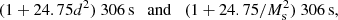 $$ \begin{aligned} (1+24.75d^2)\ 306\,\mathrm{s} \quad \mathrm{and} \quad (1+24.75/M_{\rm s}^2)\ 306\,\mathrm{s} , \end{aligned} $$
