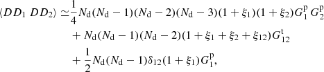 $$ \begin{aligned} \langle DD_1\ DD_2 \rangle \simeq &\frac{1}{4} N_{\rm d}(N_{\rm d}-1)(N_{\rm d}-2)(N_{\rm d}-3)(1+\xi _1)(1+\xi _2)G^\mathrm{p}_1\,G^\mathrm{p}_2 \nonumber \\& + N_{\rm d}(N_{\rm d}-1)(N_{\rm d}-2)(1+\xi _1+\xi _2+\xi _{12})G^\mathrm{t}_{12} \nonumber \\& + \frac{1}{2} N_{\rm d}(N_{\rm d}-1)\delta _{12}(1+\xi _1)G^\mathrm{p}_1, \end{aligned} $$