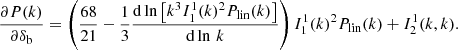$$ \begin{aligned} \frac{\partial P(k)}{\partial \delta _{\rm b}} = \left( \frac{68}{21}-\frac{1}{3} \frac{\mathrm{d} \ln \left[k^3 I_1^1(k)^2 P_{\rm lin}(k)\right]}{\mathrm{d} \ln \, k} \right) I_1^1(k)^2 P_{\rm lin}(k) + I_2^1(k,k). \end{aligned} $$