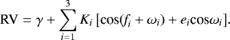 \begin{equation*}\textrm{RV}= \gamma &#x002B; \sum_{i=1}^{3} K_{i} \, \big[\textrm{cos}(\textit{f}_{i}&#x002B;\omega_{i})&#x002B;e_{i} \textrm{cos}\omega_{i}\big]. \end{equation*}