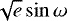 $\sqrt{e}\sin \omega$