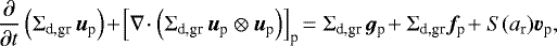 \begin{eqnarray*}\frac{\partial}{\partial t} \left( \Sigma_{\textrm{d,gr}} \, \bm{u}_{\textrm{p}} \right) \!&#x002B;\! \left[\nabla\! \cdot \left( \Sigma_{\textrm{d,gr}} \, \bm{u}_{\textrm{p}} \otimes \bm{u}_{\textrm{p}} \right)\right]_{\textrm{p}} \! = \Sigma_{\textrm{d,gr}} \, \bm{g}_{\textrm{p}}\! &#x002B; \Sigma_{\textrm{d,gr}} \bm{f}_{\textrm{p}}\! &#x002B; S(a_{\textrm{r}}) \bm{v}_{\textrm{p}},\nonumber\hspace*{-6pt} \\ \end{eqnarray*}