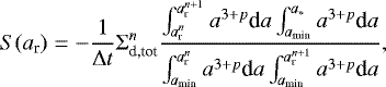 \begin{equation*}S(a_{\textrm{r}}) = - {1 \over \Delta t } \Sigma_{\textrm{d,tot}}^n { \int_{a_{\textrm{r}}^n}^{a_{\textrm{r}}^{n&#x002B;1}} a^{3&#x002B;p} \textrm{d}a \int_{a_{\textrm{min}}}^{a_{\ast}} a^{3&#x002B;p} \textrm{d}a \over \int_{a_{\textrm{min}}}^{a_{\textrm{r}}^n} a^{3&#x002B;p} \textrm{d}a \int_{a_{\textrm{min}}}^{a_{\textrm{r}}^{n&#x002B;1}} a^{3&#x002B;p} \textrm{d}a}, \end{equation*}