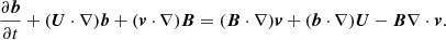 $$ \begin{aligned} \frac{\partial {\boldsymbol{b}}}{\partial t} + ({\boldsymbol{U}}\cdot \nabla ){\boldsymbol{b}} + ({\boldsymbol{v}}\cdot \nabla ){\boldsymbol{B}}= ({\boldsymbol{B}}\cdot \nabla ){\boldsymbol{v}} + ({\boldsymbol{b}}\cdot \nabla ){\boldsymbol{U}} - {\boldsymbol{B}}\nabla \cdot {\boldsymbol{v}}. \end{aligned} $$