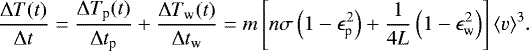 \begin{multline*} \frac{\Delta T(t)}{\Delta t} = \frac{\Delta T_{\textrm{p}}(t)}{\Delta t_{\textrm{p}}} &#x002B; \frac{\Delta T_{\textrm{w}}(t)}{\Delta t_{\textrm{w}}} = m\left[n\sigma\left(1-\epsilon_{\textrm{p}}^2\right) &#x002B; \frac{1}{4L}\left(1-\epsilon_{\textrm{w}}^2\right)\right]\langle v\rangle^3. \\[-15pt] \end{multline*}
