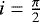 $i = \frac{\pi}{2}$