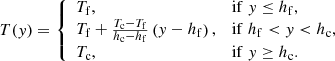 $$ \begin{aligned} T({ y}) = \left\{ \begin{array}{ll} T_{\rm f}, \quad&\mathrm{if } \;{ y} \le h_{\rm f}, \\ T_{\rm f} + \frac{T_{\rm c} - T_{\rm f}}{h_{\rm c} - h_{\rm f}} \left({ y} - h_{\rm f}\right), \quad&\mathrm{if } \;h_{\rm f} < { y} < h_{\rm c}, \\ T_{\rm c}, \quad&\mathrm{if } \;{ y} \ge h_{\rm c}. \end{array}\right. \end{aligned} $$