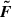 $ \boldsymbol{\tilde{F}} $