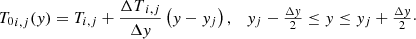$$ \begin{aligned} {T_0}_{i,j}({ y}) = T_{i,j} + \frac{{\Delta T}_{i,j}}{\Delta { y}} \left({ y} - { y}_j\right), \quad { y}_j - \tfrac{\Delta { y}}{2} \le { y} \le { y}_j + \tfrac{\Delta { y}}{2}\cdot \end{aligned} $$