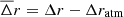 $ \overline{\Delta} r = \Delta r - \Delta r_{\mathrm{atm}} $
