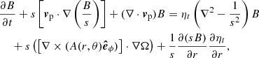 $$ \begin{aligned}&\frac{\partial B}{\partial t} + s\left[ \boldsymbol{v}_{\rm p} \cdot \nabla \left(\frac{B}{s} \right) \right] + (\nabla \cdot \boldsymbol{v}_{\rm p})B = \eta _t\left( \nabla ^2 - \frac{1}{s^2} \right)B \nonumber \\&\quad \; + s\left(\left[ \nabla \times (A (r,\theta ) {\boldsymbol{\hat{e}}}_\phi ) \right]\cdot \nabla \Omega \right) + \frac{1}{s}\frac{\partial (sB)}{\partial r}\frac{\partial \eta _t}{\partial r}, \end{aligned} $$