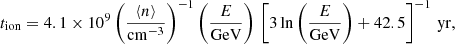$$ \begin{aligned} t_{\mathrm{ion} }=4.1\times 10^{9}\left(\frac{\langle n\rangle }{\mathrm{cm} ^{-3}}\right)^{-1}\left(\frac{E}{\mathrm{GeV} }\right) \, \left[3 \, \mathrm{ln} \left(\frac{E}{\mathrm{GeV} }\right)+42.5\right]^{-1}\,\mathrm{yr} , \end{aligned} $$
