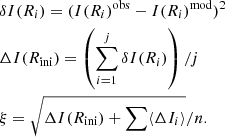 $$ \begin{aligned}&\delta {I}({R}_{i}) = ({I}({R}_{i})^\mathrm{obs} - {I}({R}_{i})^\mathrm{mod})^{2}\nonumber \\&\Delta {I}({R}_{\rm ini}) = \left(\sum \limits _{i=1}^{j}\delta {I}({R}_{i})\right)/j\nonumber \\&\xi = \sqrt{\Delta {I}({R}_{\rm ini}) + \sum \langle \Delta {I}_{i} \rangle }/n. \end{aligned} $$