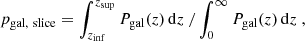 $$ \begin{aligned} \left. p_{\rm gal, \ slice} = \int _{z_{\rm inf}}^{z_{\rm sup}} P_{\rm gal} (z)\,\mathrm{d}z \ / \int _0^\infty P_{\rm gal} (z)\,\mathrm{d}z \right., \end{aligned} $$