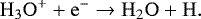 \begin{equation*} \nonumber \mathrm{H_3O^{&#x002B;}} &#x002B; \mathrm{e^{-}} \rightarrow \mathrm{H_2O} &#x002B; \mathrm{H}. \end{equation*}