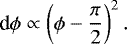\begin{align*} \textrm{d}\phi \propto \left(\phi - \frac{\pi}{2}\right)^2. \end{align*}