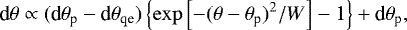 \begin{align*} \textrm{d}\theta \propto ( \textrm{d}\theta_{\textrm{p}} - \textrm{d}\theta_{\textrm{qe}}) \left\{ \exp \left[- (\theta-\theta_{\textrm{p}})^2/W \right] - 1 \right\} &#x002B; \textrm{d}\theta_{\textrm{p}}, \end{align*}