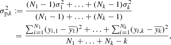 $$ \begin{aligned} \sigma ^2_{\mathrm{p} , k}&:= \frac{(N_1-1)\sigma _1^2+\ldots +(N_k-1)\sigma _k^2}{(N_1-1)+\ldots +(N_k-1)} \nonumber \\&\,=\frac{\sum _{i=1}^{N_1}({ y}_{i,1}-\overline{{ y}_1})^2+\ldots +\sum _{i=1}^{N_k}({ y}_{i,k}-\overline{{ y}_k})^2}{N_1+\ldots +N_k-k}, \end{aligned} $$