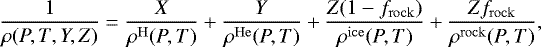 \begin{equation*}\frac{1}{\rho(P,T,Y,Z)}=\frac{X}{\rho^{\mathrm{H}}(P,T)}&#x002B;\frac{Y}{\rho^{\mathrm{He}}(P,T)}&#x002B;\frac{Z(1-f_{\mathrm{rock}})}{\rho^{\mathrm{ice}}(P,T)}&#x002B;\frac{Zf_{\mathrm{rock}}}{\rho^{\mathrm{rock}}(P,T)}, \end{equation*}