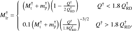 \begin{equation*} M_{\text{lr}}^{\dagger} = \left\{ \begin{array}{lr} \left(M_{\text{t}}^{\dagger}&#x002B;m_{\text{p}}^{\dagger}\right) \left(1 - \frac{Q^{\dagger}}{2\,Q_{\text{RD}}^{\dagger}}\right) & Q^{\dagger} < 1.8\,Q_{\text{RD}}^{\dagger} \\[12pt] 0.1 \left(M_{\text{t}}^{\dagger}&#x002B;m_{\text{p}}^{\dagger}\right) \left(\frac{Q^{\dagger}}{1.8Q_{\text{RD}}^{\dagger}}\right)^{-3/2} & Q^{\dagger} > 1.8\,Q_{\text{RD}}^{\dagger}. \end{array} \right. \end{equation*}