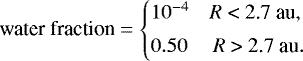 \begin{displaymath} \text{water fraction} = \begin{cases} 10^{-4}\quad \text{$R$ < 2.7 au},\\[3pt] 0.50 \quad \text{ $R$ > 2.7 au}. \end{cases} \end{displaymath}