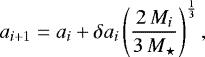 \begin{equation*} a_{i&#x002B;1} = a_{i} &#x002B; \delta a_{i} \left(\frac{2\,M_{i}}{3\, M_{\star}}\right)^{\frac{1}{3}},\end{equation*}