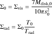 \begin{align*} & \Sigma_0 = \Sigma_{\textrm{vis}} = \frac{7M_{\textrm{disk},0}}{10\pi s_0^2} \nonumber\\[3pt] & \Sigma_{\textrm{rad}} = \Sigma_0\frac{T_0}{T_{\textrm{rad}}} \nonumber \end{align*}