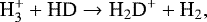 \begin{eqnarray*} {\textrm{H}_3^&#x002B; &#x002B; \textrm{HD} \rightarrow {\textrm{H}}_2\textrm{D}^&#x002B; &#x002B; \textrm{H}_2} ,\end{eqnarray*}