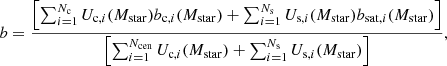 $$ \begin{aligned} b = \frac{\left[\sum _{i=1}^{N_{\rm c}} U_{\mathrm{c},i}(M_{\rm star}) b_{\mathrm{c},i}(M_{\rm star}) + \sum _{i=1}^{N_{\rm s}} U_{\mathrm{s},i}(M_{\rm star}) b_{\mathrm{sat},i}(M_{\rm star})\right]}{\left[\sum _{i=1}^{N_{\rm cen}} U_{\mathrm{c},i}(M_{\rm star})+ \sum _{i=1}^{N_{\rm s}} U_{\mathrm{s},i}(M_{\rm star}) \right]}, \end{aligned} $$