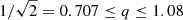 $ 1/\sqrt{2} = 0.707 \leq q \leq 1.08 $